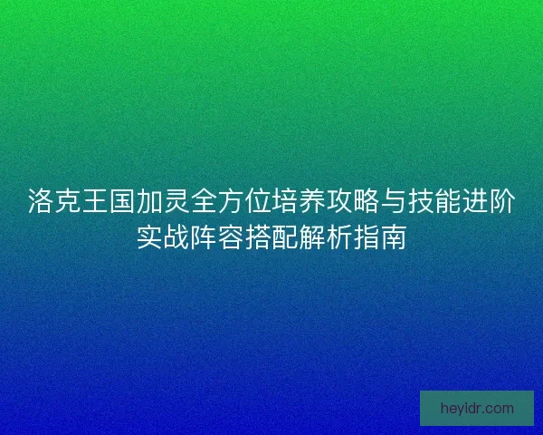 洛克王国加灵全方位培养攻略与技能进阶实战阵容搭配解析指南