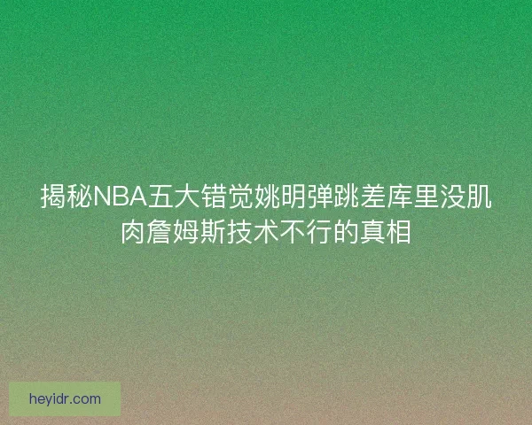 揭秘NBA五大错觉姚明弹跳差库里没肌肉詹姆斯技术不行的真相