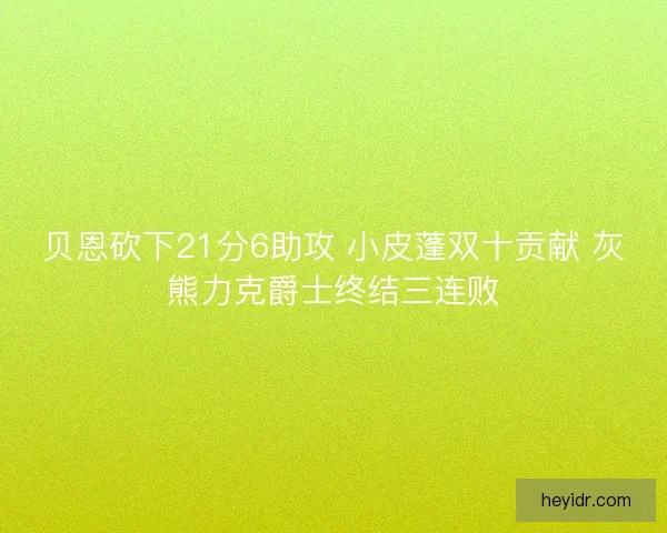贝恩砍下21分6助攻 小皮蓬双十贡献 灰熊力克爵士终结三连败