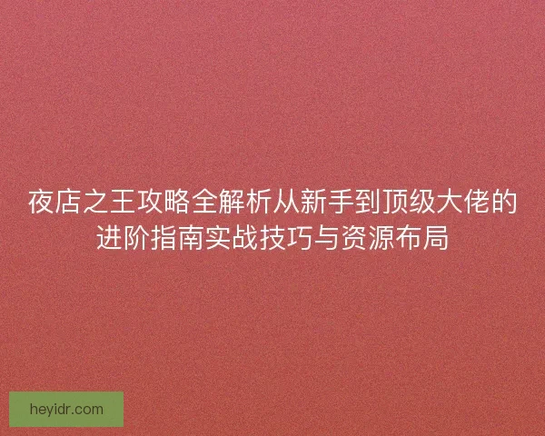 夜店之王攻略全解析从新手到顶级大佬的进阶指南实战技巧与资源布局