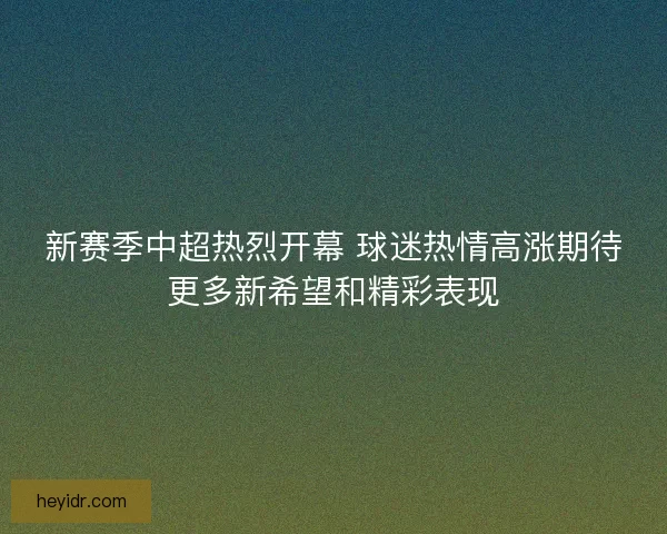 新赛季中超热烈开幕 球迷热情高涨期待更多新希望和精彩表现