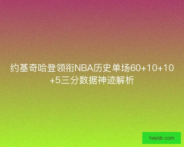 约基奇哈登领衔NBA历史单场60+10+10+5三分数据神迹解析