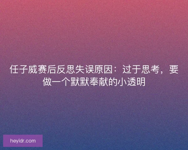 任子威赛后反思失误原因：过于思考，要做一个默默奉献的小透明