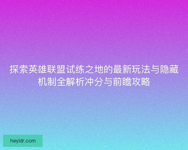 探索英雄联盟试练之地的最新玩法与隐藏机制全解析冲分与前瞻攻略