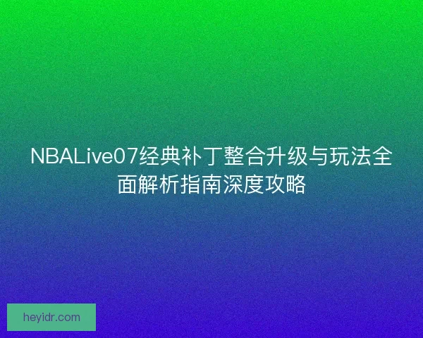 NBALive07经典补丁整合升级与玩法全面解析指南深度攻略
