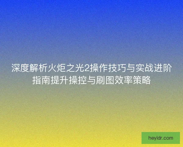 深度解析火炬之光2操作技巧与实战进阶指南提升操控与刷图效率策略
