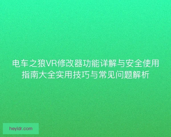 电车之狼VR修改器功能详解与安全使用指南大全实用技巧与常见问题解析