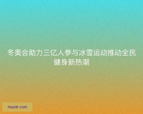 冬奥会助力三亿人参与冰雪运动推动全民健身新热潮